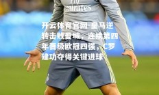 开云体育官网-皇马逆转击败曼城，连续第四年晋级欧冠四强，C罗建功夺得关键进球