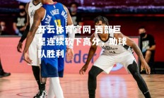 开云体育官网-西部巨星连续砍下高分，助球队胜利