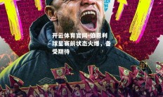 开云体育官网-伯恩利球星赛前状态火爆，备受期待