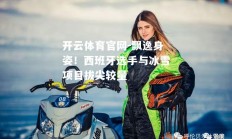 开云体育官网-飘逸身姿！西班牙选手与冰雪项目拔尖较量