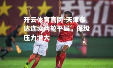 开云体育官网-天津泰达连续两轮平局，保级压力增大
