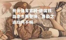 开云体育官网-德国铁血豪杰再登场，晋级之途坎坷不畅