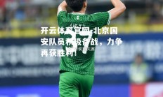 开云体育官网-北京国安队员积极备战，力争再获胜利！