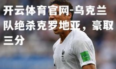 开云体育官网-乌克兰队绝杀克罗地亚，豪取三分