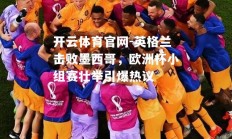 开云体育官网-英格兰击败墨西哥，欧洲杯小组赛壮举引爆热议