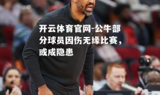 开云体育官网-公牛部分球员因伤无缘比赛，或成隐患