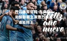 开云体育官网-东南亚足球联赛上演激烈较量，谁能称王