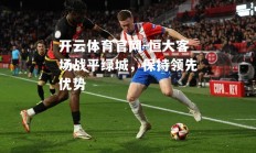 开云体育官网-恒大客场战平绿城，保持领先优势