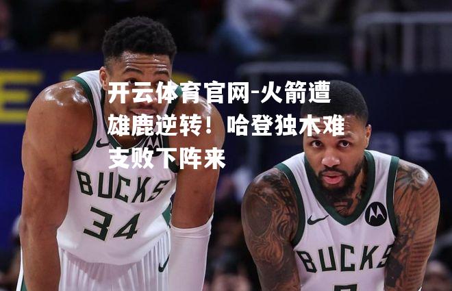 火箭遭雄鹿逆转！哈登独木难支败下阵来